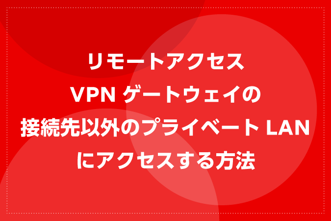 リモートアクセスVPNゲートウェイの接続先以外のプライベートLANにアクセスする方法