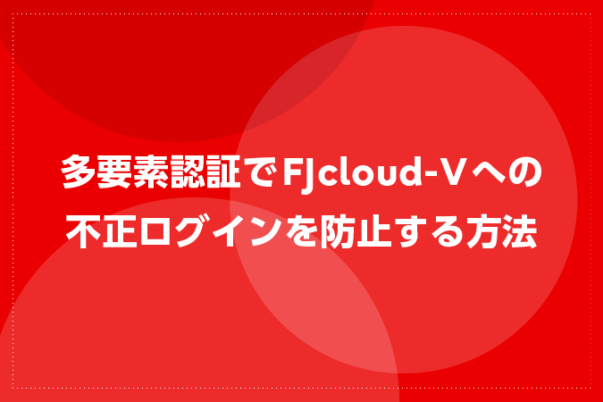 多要素認証でFJcloud-Vへの不正ログインを防止する方法