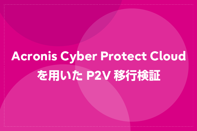 Acronis Cyber Protect Cloudを用いたP2V移行検証