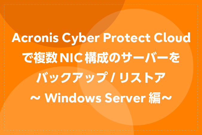 Acronis Cyber Protect Cloudで複数NIC構成のサーバーをバックアップ / リストア～Windows Server編～