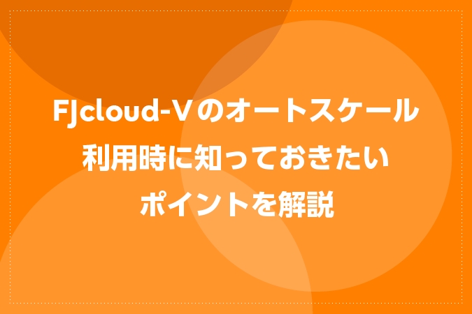 FJcloud-Vのオートスケール利用時に知っておきたいポイントを解説