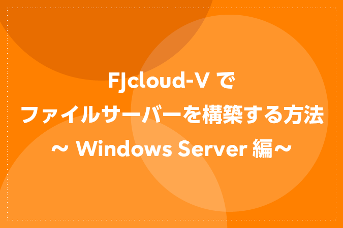 FJcloud-Vでファイルサーバーを構築する方法～Windows Server編～