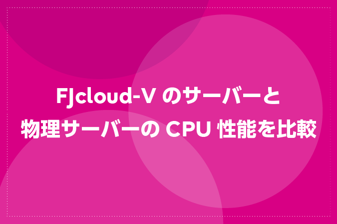 FJcloud-Vのサーバーと物理サーバーのCPU性能を比較