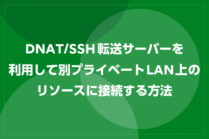 DNAT/SSH転送サーバーを利用して別プライベートLAN上のリソースに接続する方法