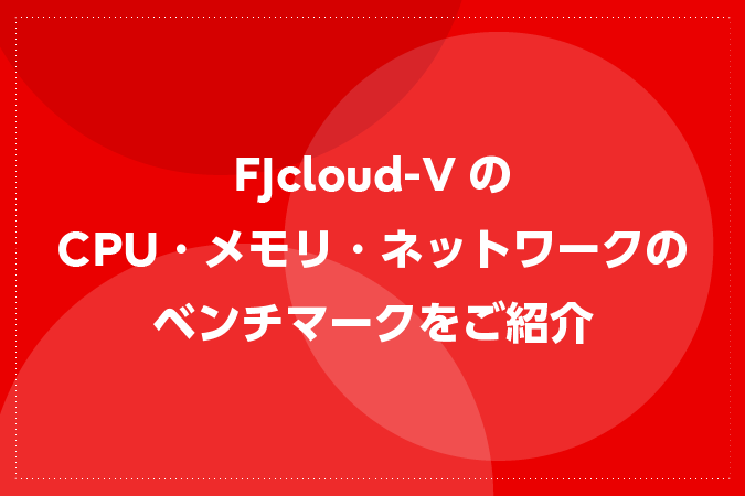 FJcloud-VのCPU・メモリ・ネットワークのベンチマークをご紹介