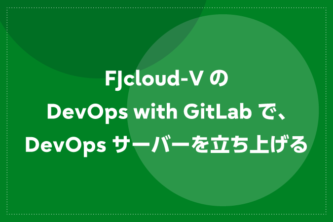 FJcloud-VのDevOps with GitLabで、DevOpsサーバーを立ち上げる