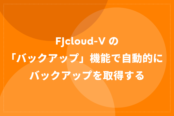 FJcloud-Vの「バックアップ」機能で自動的にバックアップを取得する