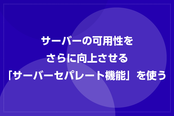 サーバーの可用性をさらに向上させる「サーバーセパレート機能」を使う