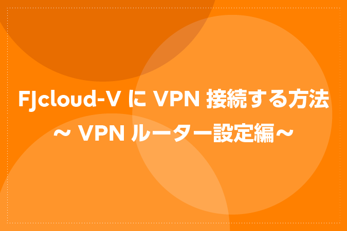 FJcloud-VにVPN接続する方法～VPNルーター設定編～