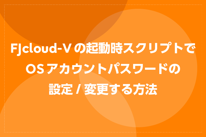 FJcloud-Vの起動時スクリプトでOSアカウントパスワードの設定/変更する方法