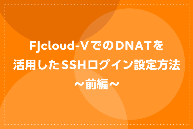 FJcloud-VでのDNATを活用したSSHログイン設定方法～前編～