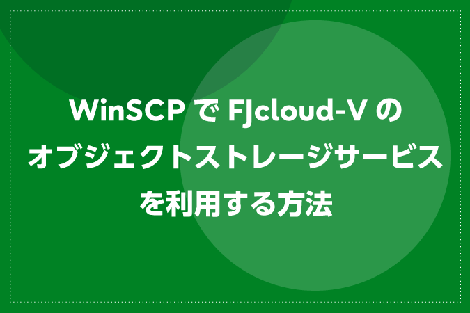 WinSCPでFJcloud-Vのオブジェクトストレージサービスを利用する方法